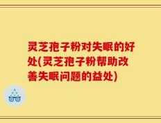 灵芝孢子粉对失眠的好处(灵芝孢子粉帮助改善失眠问题的益处)