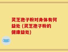 灵芝孢子粉对身体有何益处 (灵芝孢子粉的健康益处)