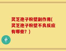灵芝孢子粉壁副作用(灵芝孢子粉壁不良反应有哪些？)