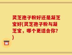 灵芝孢子粉好还是凝芝宝好(灵芝孢子粉与凝芝宝，哪个更适合你？)