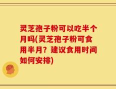 灵芝孢子粉可以吃半个月吗(灵芝孢子粉可食用半月？建议食用时间如何安排)