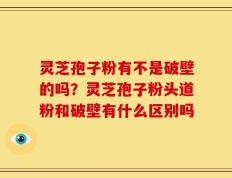 灵芝孢子粉有不是破壁的吗？灵芝孢子粉头道粉和破壁有什么区别吗
