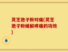 灵芝孢子粉对痛(灵芝孢子粉缓解疼痛的功效)