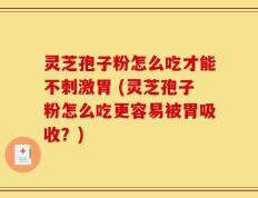 灵芝孢子粉怎么吃才能不刺激胃 (灵芝孢子粉怎么吃更容易被胃吸收？)