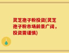 灵芝孢子粉投资(灵芝孢子粉市场前景广阔，投资需谨慎)