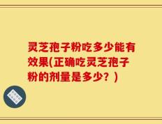 灵芝孢子粉吃多少能有效果(正确吃灵芝孢子粉的剂量是多少？)