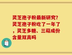 灵芝孢子粉最新研究？灵芝孢子粉吃了一年了，灵芝多糖、三萜成份含量双高吗