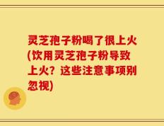 灵芝孢子粉喝了很上火(饮用灵芝孢子粉导致上火？这些注意事项别忽视)