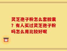 灵芝孢子粉怎么套胶囊？有人买过灵芝孢子粉吗怎么用比较好呢