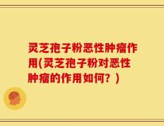 灵芝孢子粉恶性肿瘤作用(灵芝孢子粉对恶性肿瘤的作用如何？)