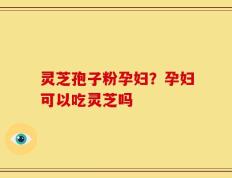 灵芝孢子粉孕妇？孕妇可以吃灵芝吗