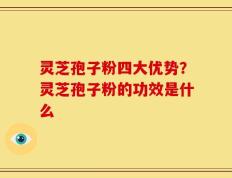 灵芝孢子粉四大优势？灵芝孢子粉的功效是什么