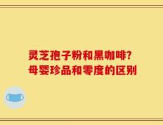 灵芝孢子粉和黑咖啡？母婴珍品和零度的区别