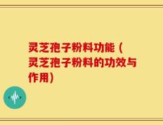 灵芝孢子粉料功能 (灵芝孢子粉料的功效与作用)