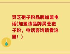 灵芝孢子粉品牌加盟电话(加盟该品牌灵芝孢子粉，电话咨询请看这里！)