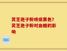 灵芝孢子粉咳痰黑色？灵芝孢子粉对血糖的影响