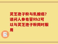 灵芝孢子粉与乳腺癌？请问人参皂苷Rh2可以与灵芝孢子粉同时服用