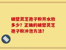 破壁灵芝孢子粉开水放多少？正确的破壁灵芝孢子粉冲泡方法？
