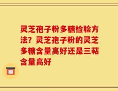 灵芝孢子粉多糖检验方法？灵芝孢子粉的灵芝多糖含量高好还是三萜含量高好