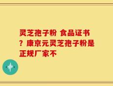 灵芝孢子粉 食品证书？康京元灵芝孢子粉是正规厂家不