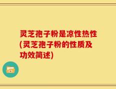 灵芝孢子粉是凉性热性(灵芝孢子粉的性质及功效简述)