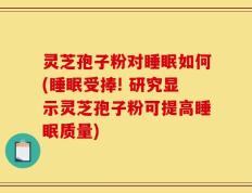 灵芝孢子粉对睡眠如何(睡眠受捧! 研究显示灵芝孢子粉可提高睡眠质量)