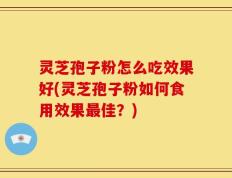 灵芝孢子粉怎么吃效果好(灵芝孢子粉如何食用效果最佳？)
