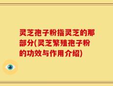 灵芝孢子粉指灵芝的那部分(灵芝繁殖孢子粉的功效与作用介绍)