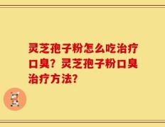 灵芝孢子粉怎么吃治疗口臭？灵芝孢子粉口臭治疗方法？