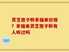 灵芝孢子粉幸福来价格？幸福来灵芝孢子粉有人听过吗
