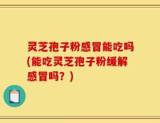 灵芝孢子粉感冒能吃吗(能吃灵芝孢子粉缓解感冒吗？)