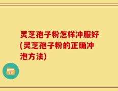 灵芝孢子粉怎样冲服好(灵芝孢子粉的正确冲泡方法)