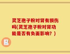 灵芝孢子粉对肾有损伤吗(灵芝孢子粉对肾功能是否有负面影响？)