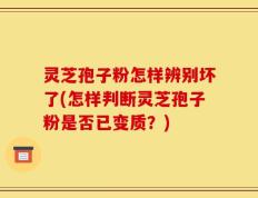 灵芝孢子粉怎样辨别坏了(怎样判断灵芝孢子粉是否已变质？)