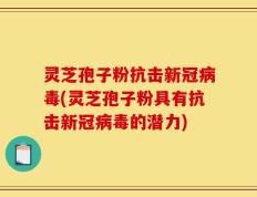 灵芝孢子粉抗击新冠病毒(灵芝孢子粉具有抗击新冠病毒的潜力)