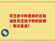 灵芝孢子粉是寒的还是温性灵芝孢子粉的性质：寒还是温？