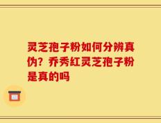 灵芝孢子粉如何分辨真伪？乔秀红灵芝孢子粉是真的吗