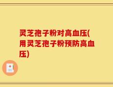 灵芝孢子粉对高血压(用灵芝孢子粉预防高血压)