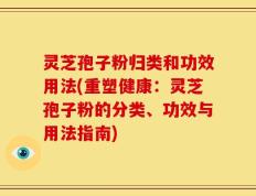 灵芝孢子粉归类和功效用法(重塑健康：灵芝孢子粉的分类、功效与用法指南)