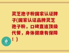 灵芝孢子粉国家认证牌子(国家认证品牌灵芝孢子粉，口碑直追顶级代餐，身体健康有保障！)