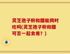 灵芝孢子粉和醋能同时吃吗(灵芝孢子粉和醋可否一起食用？)