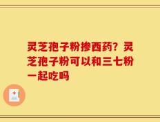 灵芝孢子粉掺西药？灵芝孢子粉可以和三七粉一起吃吗