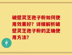 破壁灵芝孢子粉如何使用效果好？详细解析破壁灵芝孢子粉的正确使用方法？