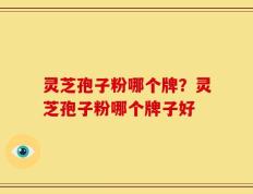 灵芝孢子粉哪个牌？灵芝孢子粉哪个牌子好