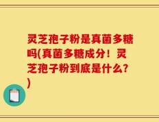 灵芝孢子粉是真菌多糖吗(真菌多糖成分！灵芝孢子粉到底是什么？)
