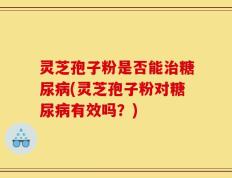 灵芝孢子粉是否能治糖尿病(灵芝孢子粉对糖尿病有效吗？)