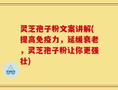 灵芝孢子粉文案讲解(提高免疫力，延缓衰老，灵芝孢子粉让你更强壮)