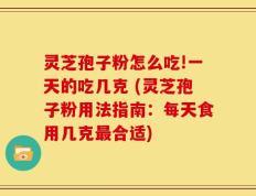 灵芝孢子粉怎么吃!一天的吃几克 (灵芝孢子粉用法指南：每天食用几克最合适)