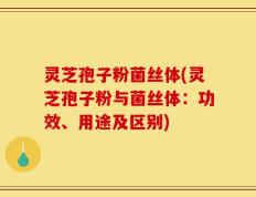 灵芝孢子粉菌丝体(灵芝孢子粉与菌丝体：功效、用途及区别)