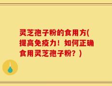 灵芝孢子粉的食用方(提高免疫力！如何正确食用灵芝孢子粉？)